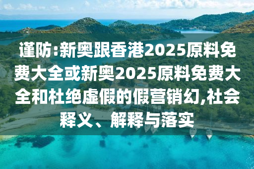 謹(jǐn)防:新奧跟香港2025原料免費大全或新奧2025原料免費大全和杜絕虛假的假營銷幻,社會釋義、解釋與落實