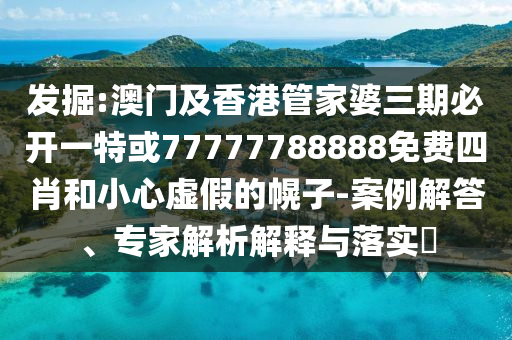發(fā)掘:澳門及香港管家婆三期必開(kāi)一特或77777788888免費(fèi)四肖和小心虛假的幌子-案例解答、專家解析解釋與落實(shí)?