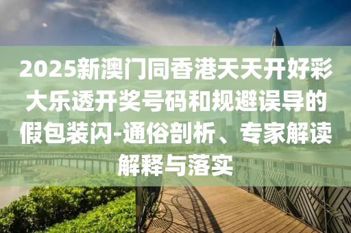 2025新澳門同香港天天開好彩大樂(lè)透開獎(jiǎng)號(hào)碼和規(guī)避誤導(dǎo)的假包裝閃-通俗剖析、專家解讀解釋與落實(shí)