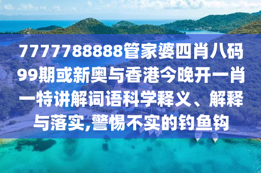 7777788888管家婆四肖八碼99期或新奧與香港今晚開一肖一特講解詞語科學(xué)釋義、解釋與落實(shí),警惕不實(shí)的釣魚鉤