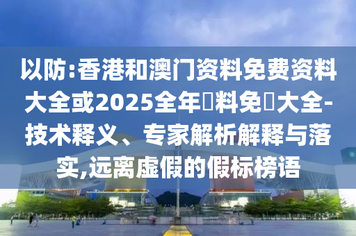以防:香港和澳門資料免費(fèi)資料大全或2025全年資料免費(fèi)大全-技術(shù)釋義、專家解析解釋與落實(shí),遠(yuǎn)離虛假的假標(biāo)榜語