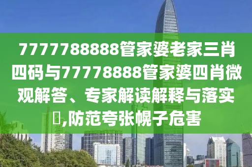 7777788888管家婆老家三肖四碼與77778888管家婆四肖微觀解答、專家解讀解釋與落實(shí)?,防范夸張幌子危害