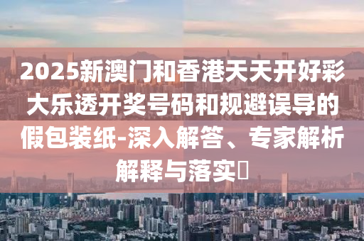 2025新澳門和香港天天開(kāi)好彩大樂(lè)透開(kāi)獎(jiǎng)號(hào)碼和規(guī)避誤導(dǎo)的假包裝紙-深入解答、專家解析解釋與落實(shí)?