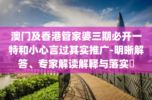 澳門及香港管家婆三期必開一特和小心言過其實(shí)推廣-明晰解答、專家解讀解釋與落實(shí)?