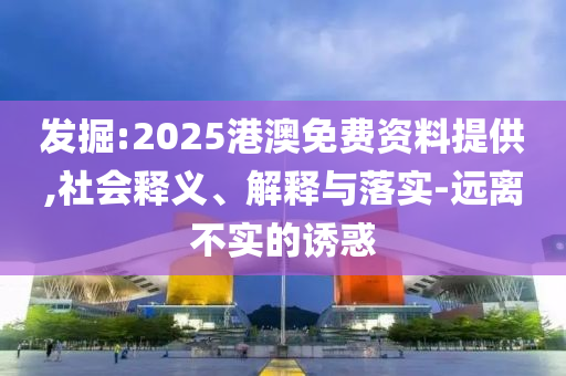 發(fā)掘:2025港澳免費資料提供,社會釋義、解釋與落實-遠離不實的誘惑