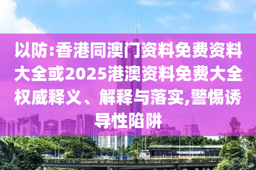 以防:香港同澳門資料免費(fèi)資料大全或2025港澳資料免費(fèi)大全權(quán)威釋義、解釋與落實(shí),警惕誘導(dǎo)性陷阱