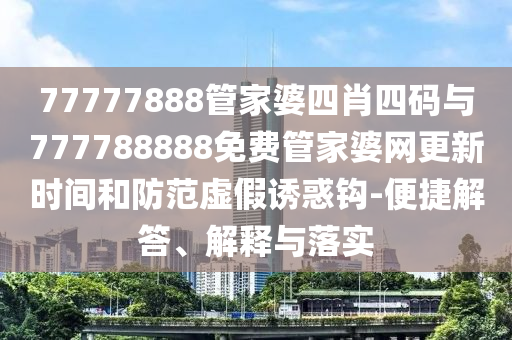 77777888管家婆四肖四碼與777788888免費(fèi)管家婆網(wǎng)更新時(shí)間和防范虛假誘惑鉤-便捷解答、解釋與落實(shí)