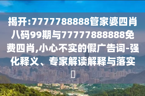揭開:7777788888管家婆四肖八碼99期與77777888888免費(fèi)四肖,小心不實(shí)的假廣告詞-強(qiáng)化釋義、專家解讀解釋與落實(shí)?