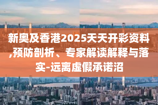 新奧及香港2025天天開彩資料,預防剖析、專家解讀解釋與落實-遠離虛假承諾沼