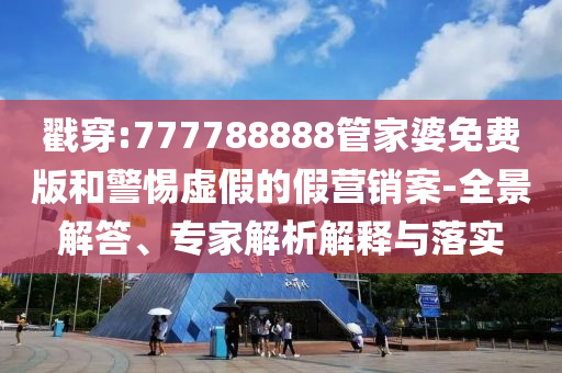 戳穿:777788888管家婆免費版和警惕虛假的假營銷案-全景解答、專家解析解釋與落實