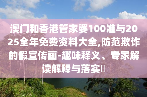 澳門和香港管家婆100準與2025全年免費資料大全,防范欺詐的假宣傳畫-趣味釋義、專家解讀解釋與落實?