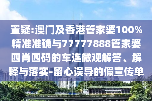 置疑:澳門及香港管家婆100%精準準確與77777888管家婆四肖四碼的車連微觀解答、解釋與落實-留心誤導的假宣傳單