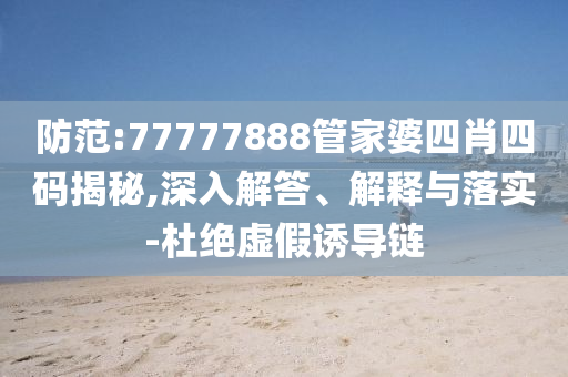 防范:77777888管家婆四肖四碼揭秘,深入解答、解釋與落實-杜絕虛假誘導鏈