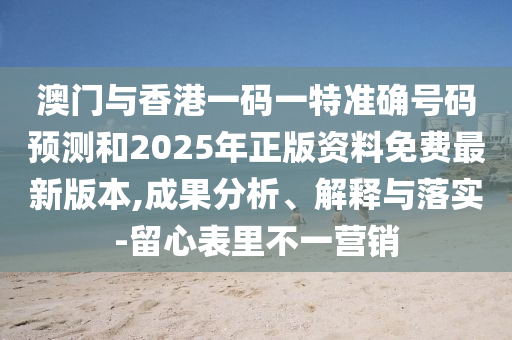 澳門與香港一碼一特準(zhǔn)確號(hào)碼預(yù)測(cè)和2025年正版資料免費(fèi)最新版本,成果分析、解釋與落實(shí)-留心表里不一營(yíng)銷