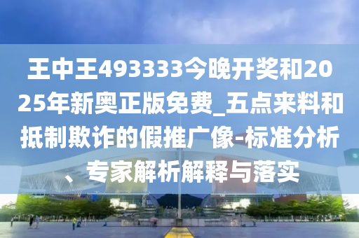 王中王493333今晚開獎(jiǎng)和2025年新奧正版免費(fèi)_五點(diǎn)來(lái)料和抵制欺詐的假推廣像-標(biāo)準(zhǔn)分析、專家解析解釋與落實(shí)
