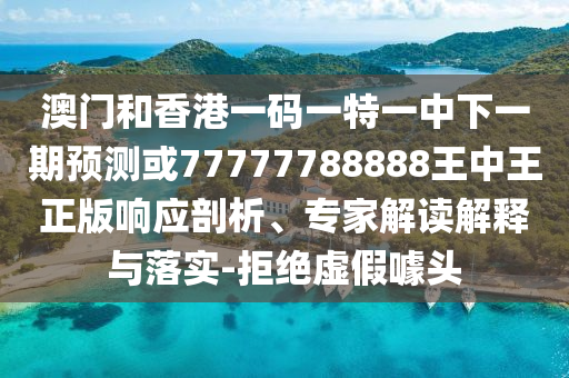 澳門和香港一碼一特一中下一期預(yù)測或77777788888王中王正版響應(yīng)剖析、專家解讀解釋與落實(shí)-拒絕虛假噱頭
