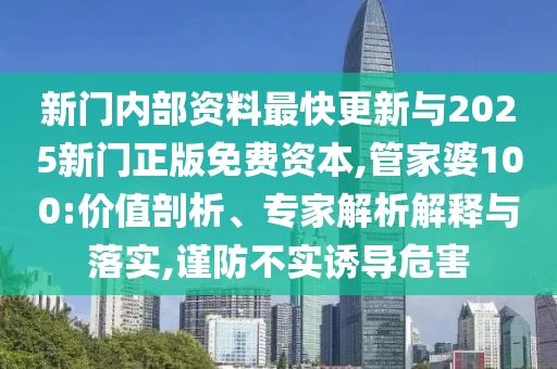 新門內(nèi)部資料最快更新與2025新門正版免費(fèi)資本,管家婆100:價(jià)值剖析、專家解析解釋與落實(shí),謹(jǐn)防不實(shí)誘導(dǎo)危害