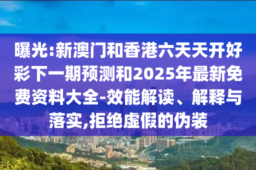 曝光:新澳門和香港六天天開好彩下一期預(yù)測和2025年最新免費資料大全-效能解讀、解釋與落實,拒絕虛假的偽裝