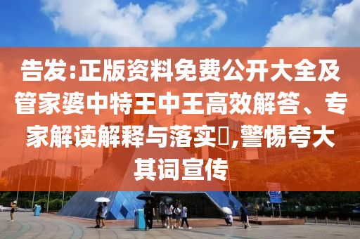 告發(fā):正版資料免費(fèi)公開大全及管家婆中特王中王高效解答、專家解讀解釋與落實(shí)?,警惕夸大其詞宣傳