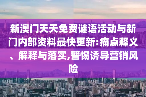 新澳門天天免費(fèi)謎語活動與新門內(nèi)部資料最快更新:痛點釋義、解釋與落實,警惕誘導(dǎo)營銷風(fēng)險