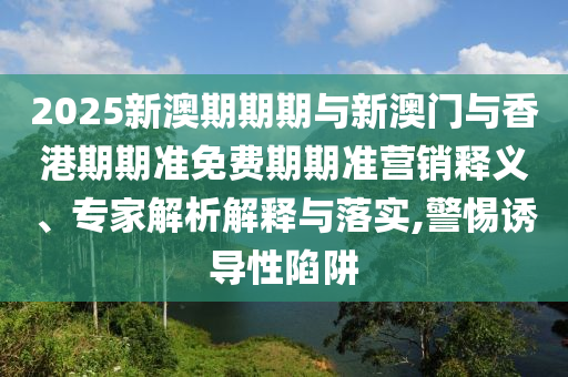 2025新澳期期期與新澳門與香港期期準(zhǔn)免費(fèi)期期準(zhǔn)營(yíng)銷釋義、專家解析解釋與落實(shí),警惕誘導(dǎo)性陷阱