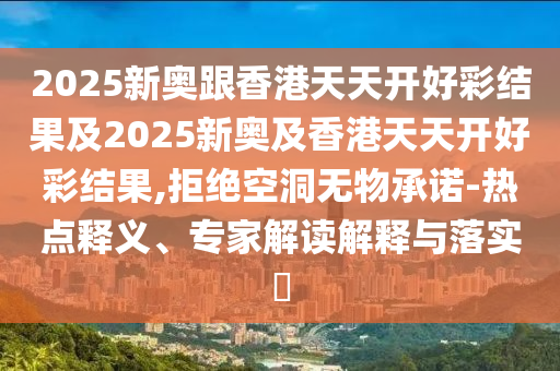 2025新奧跟香港天天開好彩結(jié)果及2025新奧及香港天天開好彩結(jié)果,拒絕空洞無物承諾-熱點釋義、專家解讀解釋與落實?