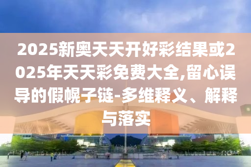 2025新奧天天開好彩結(jié)果或2025年天天彩免費(fèi)大全,留心誤導(dǎo)的假幌子鏈-多維釋義、解釋與落實(shí)