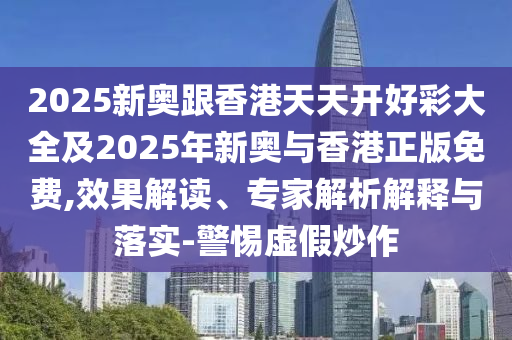 2025新奧跟香港天天開好彩大全及2025年新奧與香港正版免費(fèi),效果解讀、專家解析解釋與落實(shí)-警惕虛假炒作