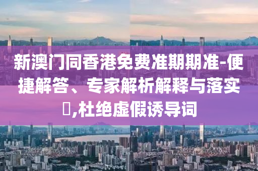 新澳門同香港免費(fèi)準(zhǔn)期期準(zhǔn)-便捷解答、專家解析解釋與落實(shí)?,杜絕虛假誘導(dǎo)詞