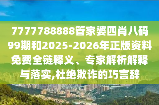 7777788888管家婆四肖八碼99期和2025-2026年正版資料免費全鏈釋義、專家解析解釋與落實,杜絕欺詐的巧言辭
