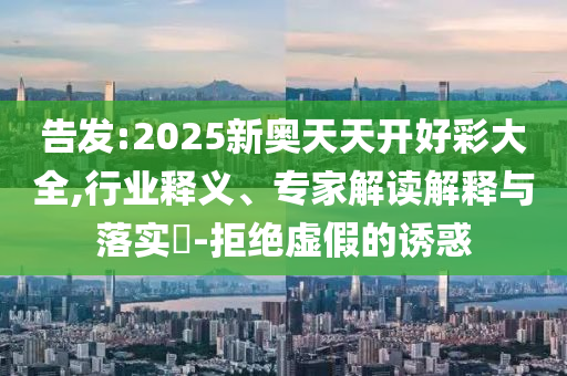 告發(fā):2025新奧天天開好彩大全,行業(yè)釋義、專家解讀解釋與落實(shí)?-拒絕虛假的誘惑