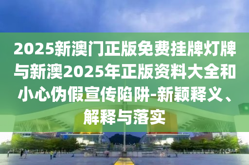 2025新澳門正版免費(fèi)掛牌燈牌與新澳2025年正版資料大全和小心偽假宣傳陷阱-新穎釋義、解釋與落實(shí)