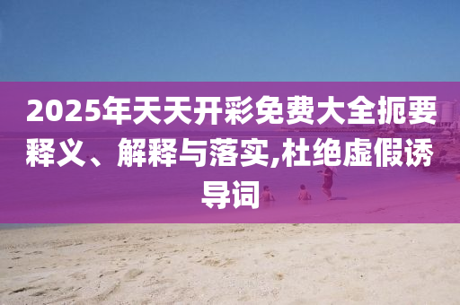 2025年天天開彩免費(fèi)大全扼要釋義、解釋與落實(shí),杜絕虛假誘導(dǎo)詞