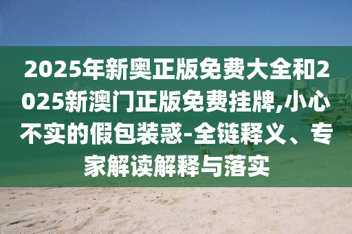 2025年新奧正版免費(fèi)大全和2025新澳門正版免費(fèi)掛牌,小心不實(shí)的假包裝惑-全鏈釋義、專家解讀解釋與落實(shí)