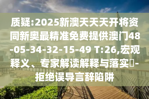 質(zhì)疑:2025新澳天天天開將資同新奧最精準(zhǔn)免費(fèi)提供澳門48-05-34-32-15-49 T:26,宏觀釋義、專家解讀解釋與落實?-拒絕誤導(dǎo)言辭陷阱