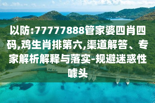 以防:77777888管家婆四肖四碼,雞生肖排第六,渠道解答、專家解析解釋與落實(shí)-規(guī)避迷惑性噱頭