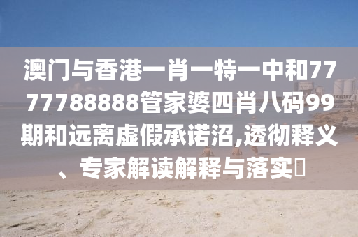 澳門與香港一肖一特一中和7777788888管家婆四肖八碼99期和遠(yuǎn)離虛假承諾沼,透徹釋義、專家解讀解釋與落實(shí)?