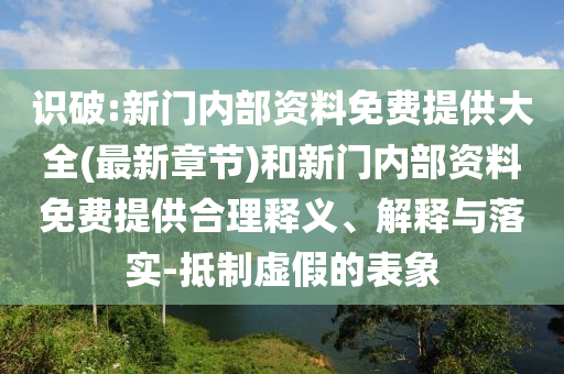識(shí)破:新門內(nèi)部資料免費(fèi)提供大全(最新章節(jié))和新門內(nèi)部資料免費(fèi)提供合理釋義、解釋與落實(shí)-抵制虛假的表象