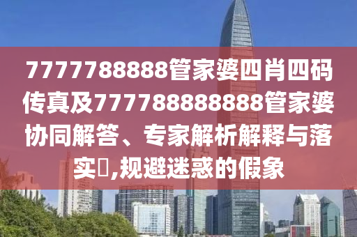 7777788888管家婆四肖四碼傳真及777788888888管家婆協(xié)同解答、專家解析解釋與落實?,規(guī)避迷惑的假象