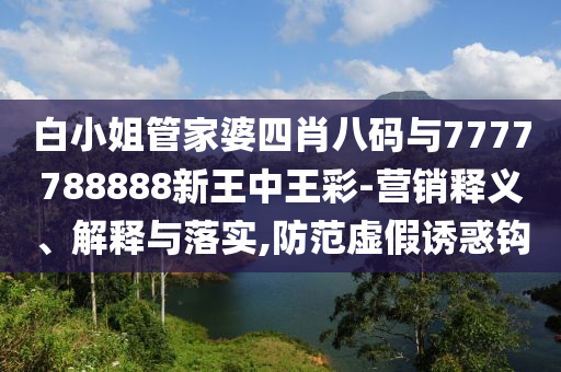 白小姐管家婆四肖八碼與7777788888新王中王彩-營銷釋義、解釋與落實,防范虛假誘惑鉤