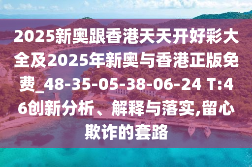 2025新奧跟香港天天開好彩大全及2025年新奧與香港正版免費_48-35-05-38-06-24 T:46創(chuàng)新分析、解釋與落實,留心欺詐的套路