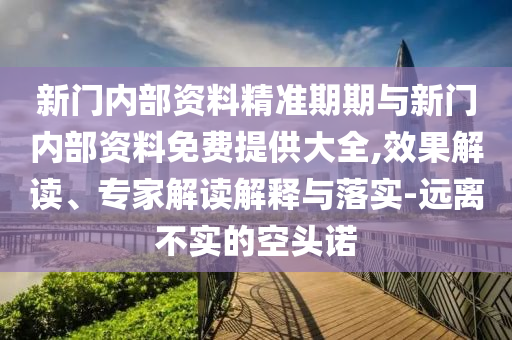 新門內(nèi)部資料精準期期與新門內(nèi)部資料免費提供大全,效果解讀、專家解讀解釋與落實-遠離不實的空頭諾