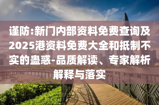 謹防:新門內(nèi)部資料免費查詢及2025港資料免費大全和抵制不實的蠱惑-品質(zhì)解讀、專家解析解釋與落實