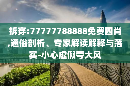 拆穿:77777788888免費四肖,通俗剖析、專家解讀解釋與落實-小心虛假夸大風(fēng)