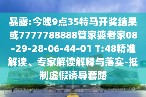 暴露:今晚9點35特馬開獎結(jié)果或7777788888管家婆老家08-29-28-06-44-01 T:48精準(zhǔn)解讀、專家解讀解釋與落實-抵制虛假誘導(dǎo)套路