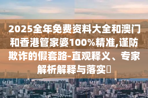 2025全年免費(fèi)資料大全和澳門和香港管家婆100%精準(zhǔn),謹(jǐn)防欺詐的假套路-直觀釋義、專家解析解釋與落實(shí)?