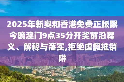 2025年新奧和香港免費(fèi)正版跟今晚澳門9點(diǎn)35分開獎(jiǎng)前沿釋義、解釋與落實(shí),拒絕虛假推銷阱