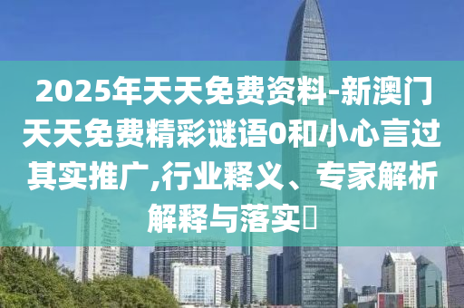 2025年天天免費(fèi)資料-新澳門(mén)天天免費(fèi)精彩謎語(yǔ)0和小心言過(guò)其實(shí)推廣,行業(yè)釋義、專(zhuān)家解析解釋與落實(shí)?