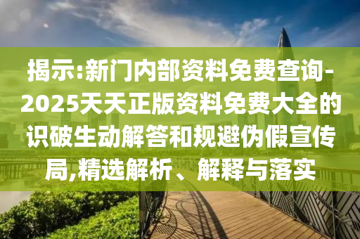 揭示:新門內(nèi)部資料免費(fèi)查詢-2025天天正版資料免費(fèi)大全的識破生動解答和規(guī)避偽假宣傳局,精選解析、解釋與落實(shí)