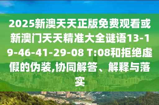 2025新澳天天正版免費(fèi)觀看或新澳門天天精準(zhǔn)大全謎語13-19-46-41-29-08 T:08和拒絕虛假的偽裝,協(xié)同解答、解釋與落實(shí)